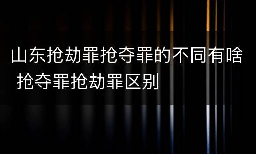 山东抢劫罪抢夺罪的不同有啥 抢夺罪抢劫罪区别