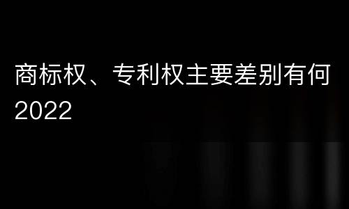 商标权、专利权主要差别有何2022
