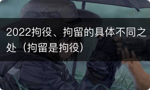 2022拘役、拘留的具体不同之处（拘留是拘役）