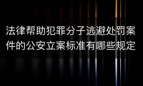 法律帮助犯罪分子逃避处罚案件的公安立案标准有哪些规定
