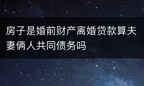 房子是婚前财产离婚贷款算夫妻俩人共同债务吗