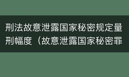 刑法故意泄露国家秘密规定量刑幅度（故意泄露国家秘密罪第几条）