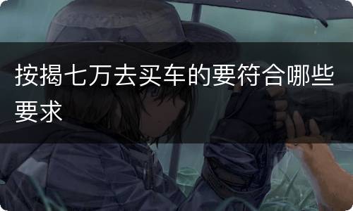 按揭七万去买车的要符合哪些要求