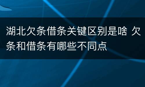 湖北欠条借条关键区别是啥 欠条和借条有哪些不同点