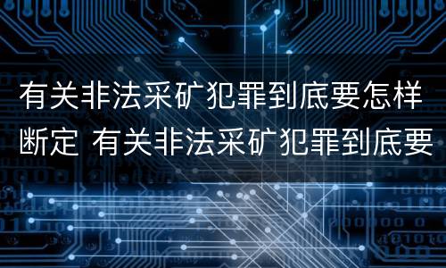 有关非法采矿犯罪到底要怎样断定 有关非法采矿犯罪到底要怎样断定呢
