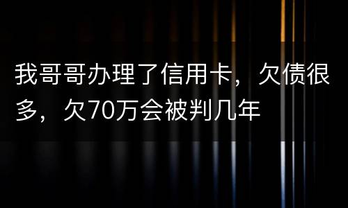 我哥哥办理了信用卡，欠债很多，欠70万会被判几年