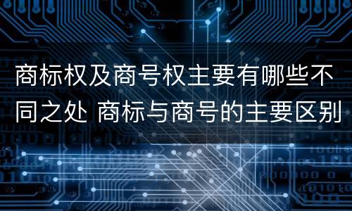 商标权及商号权主要有哪些不同之处 商标与商号的主要区别表现