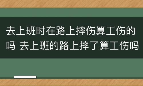 去上班时在路上摔伤算工伤的吗 去上班的路上摔了算工伤吗