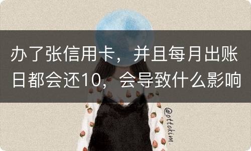 办了张信用卡，并且每月出账日都会还10，会导致什么影响吗