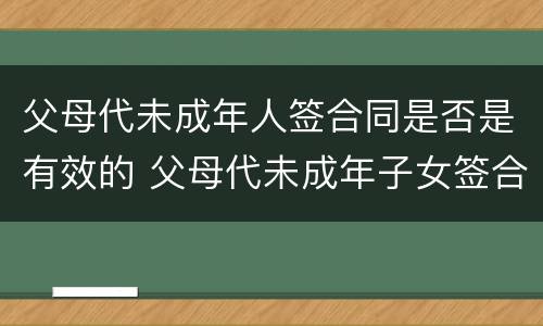 父母代未成年人签合同是否是有效的 父母代未成年子女签合同有效吗