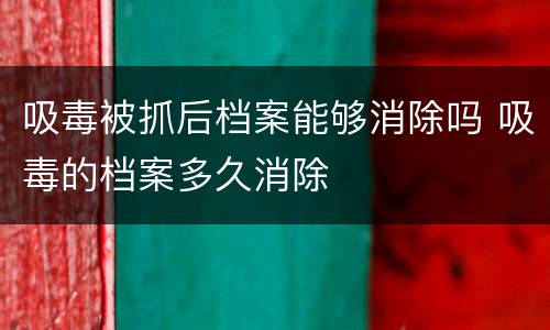 吸毒被抓后档案能够消除吗 吸毒的档案多久消除