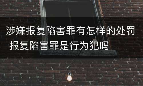 涉嫌报复陷害罪有怎样的处罚 报复陷害罪是行为犯吗