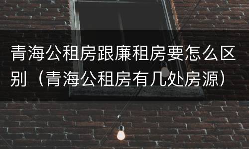 青海公租房跟廉租房要怎么区别（青海公租房有几处房源）