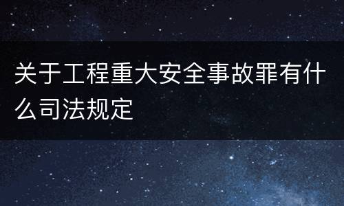 关于工程重大安全事故罪有什么司法规定