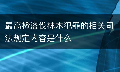 最高检盗伐林木犯罪的相关司法规定内容是什么