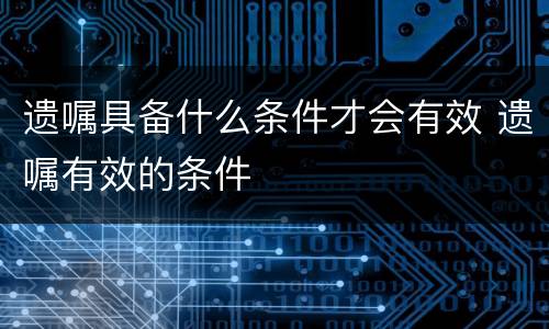 遗嘱具备什么条件才会有效 遗嘱有效的条件