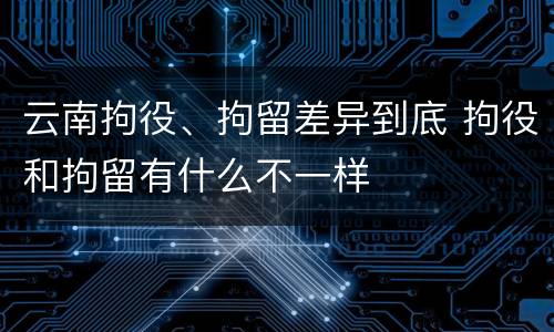 云南拘役、拘留差异到底 拘役和拘留有什么不一样