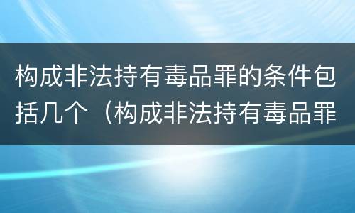构成非法持有毒品罪的条件包括几个（构成非法持有毒品罪的条件包括几个等级）