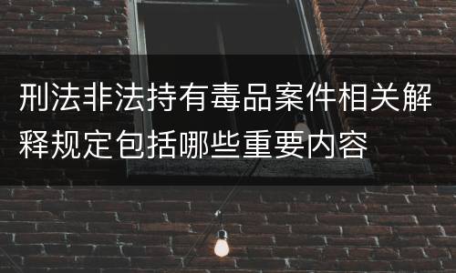 刑法非法持有毒品案件相关解释规定包括哪些重要内容