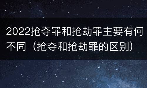 2022抢夺罪和抢劫罪主要有何不同（抢夺和抢劫罪的区别）