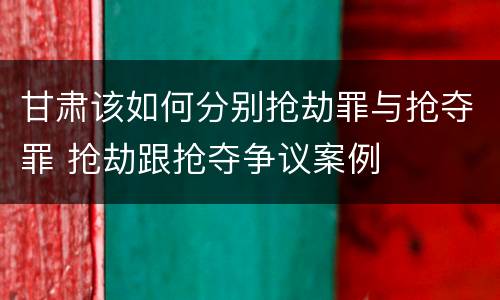 甘肃该如何分别抢劫罪与抢夺罪 抢劫跟抢夺争议案例