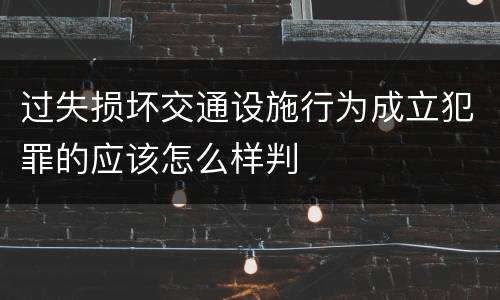 过失损坏交通设施行为成立犯罪的应该怎么样判