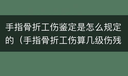 手指骨折工伤鉴定是怎么规定的（手指骨折工伤算几级伤残）