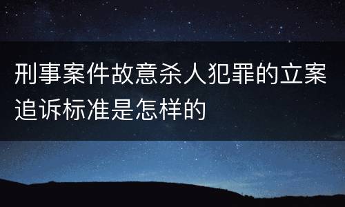 刑事案件故意杀人犯罪的立案追诉标准是怎样的
