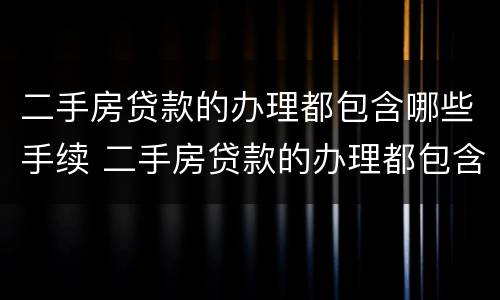 二手房贷款的办理都包含哪些手续 二手房贷款的办理都包含哪些手续呢