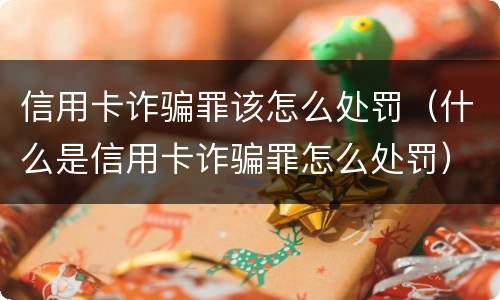 信用卡诈骗罪该怎么处罚（什么是信用卡诈骗罪怎么处罚）