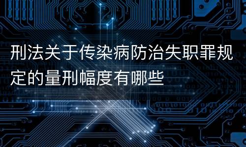 刑法关于传染病防治失职罪规定的量刑幅度有哪些