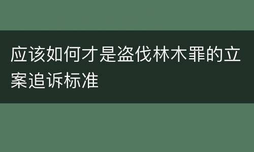 应该如何才是盗伐林木罪的立案追诉标准