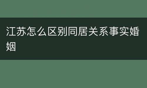 江苏怎么区别同居关系事实婚姻