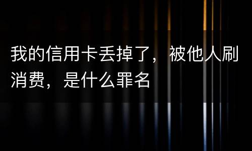 我的信用卡丢掉了，被他人刷消费，是什么罪名