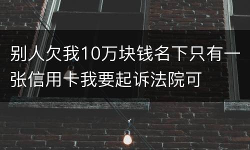 别人欠我10万块钱名下只有一张信用卡我要起诉法院可
