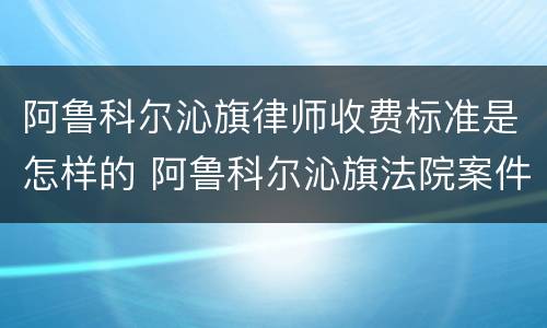 阿鲁科尔沁旗律师收费标准是怎样的 阿鲁科尔沁旗法院案件信息