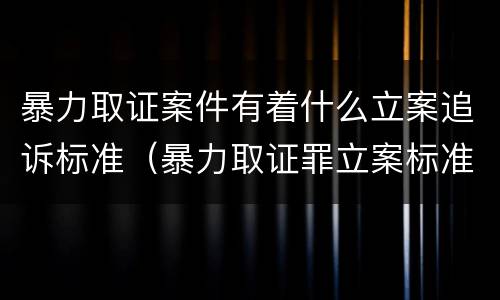 暴力取证案件有着什么立案追诉标准（暴力取证罪立案标准）