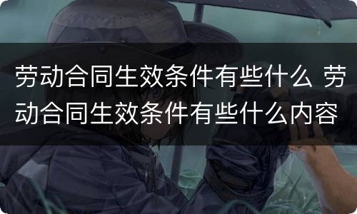 劳动合同生效条件有些什么 劳动合同生效条件有些什么内容