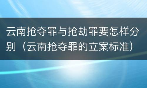 云南抢夺罪与抢劫罪要怎样分别（云南抢夺罪的立案标准）