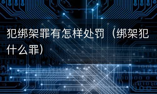 犯绑架罪有怎样处罚（绑架犯什么罪）