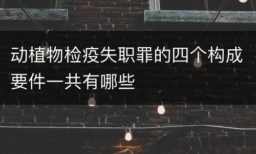 动植物检疫失职罪的四个构成要件一共有哪些