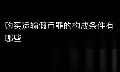 购买运输假币罪的构成条件有哪些