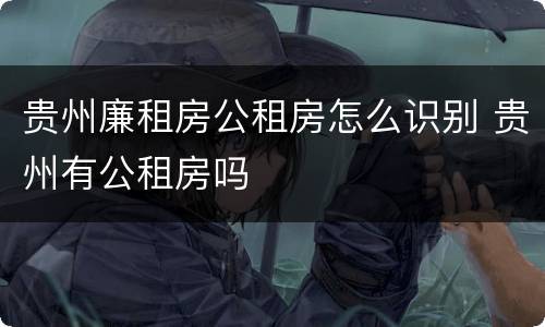 贵州廉租房公租房怎么识别 贵州有公租房吗