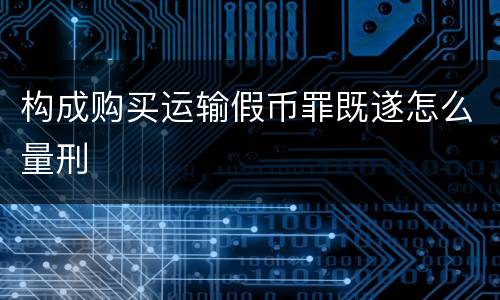 构成购买运输假币罪既遂怎么量刑