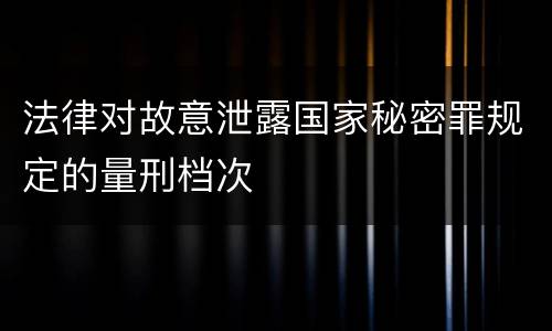 法律对故意泄露国家秘密罪规定的量刑档次