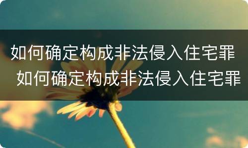 如何确定构成非法侵入住宅罪 如何确定构成非法侵入住宅罪的标准