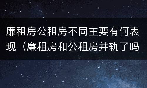 廉租房公租房不同主要有何表现（廉租房和公租房并轨了吗）