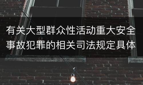 有关大型群众性活动重大安全事故犯罪的相关司法规定具体有哪些主要内容