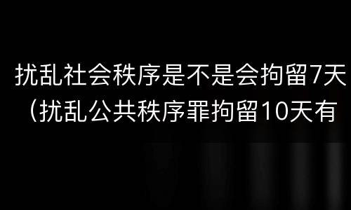 扰乱社会秩序是不是会拘留7天（扰乱公共秩序罪拘留10天有什么危害）