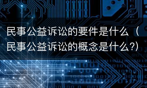 民事公益诉讼的要件是什么（民事公益诉讼的概念是什么?）